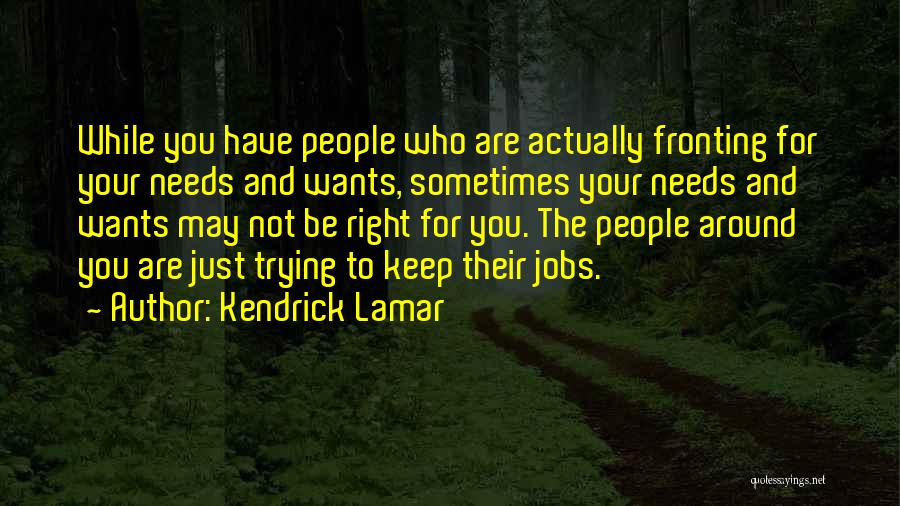 Kendrick Lamar Quotes: While You Have People Who Are Actually Fronting For Your Needs And Wants, Sometimes Your Needs And Wants May Not