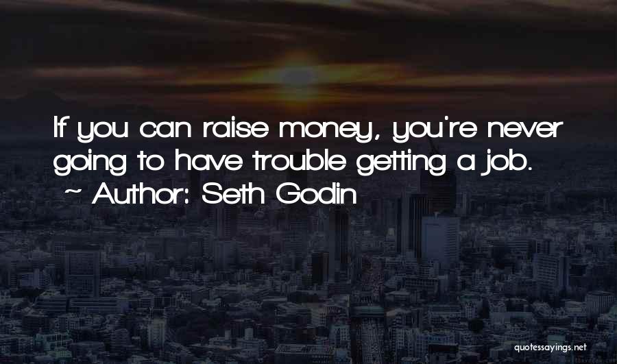 Seth Godin Quotes: If You Can Raise Money, You're Never Going To Have Trouble Getting A Job.