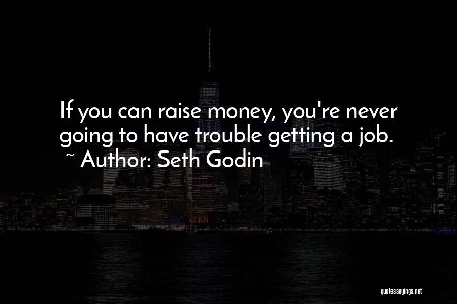 Seth Godin Quotes: If You Can Raise Money, You're Never Going To Have Trouble Getting A Job.