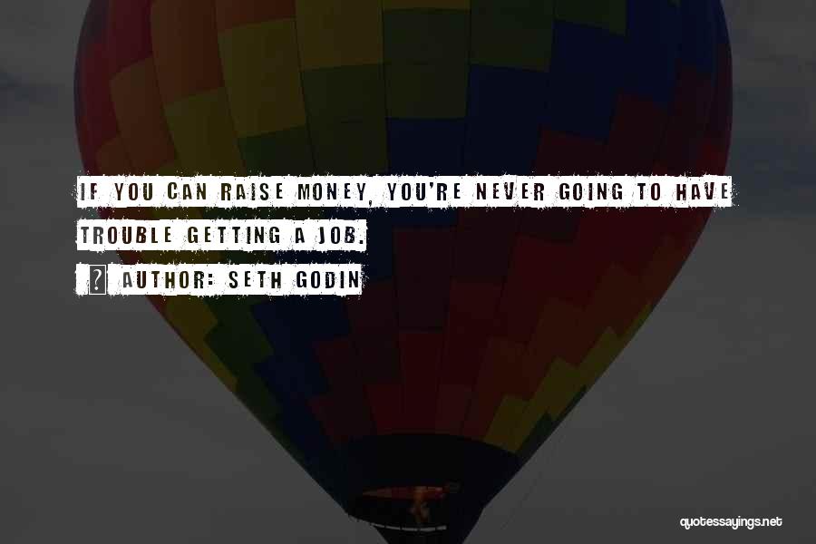 Seth Godin Quotes: If You Can Raise Money, You're Never Going To Have Trouble Getting A Job.