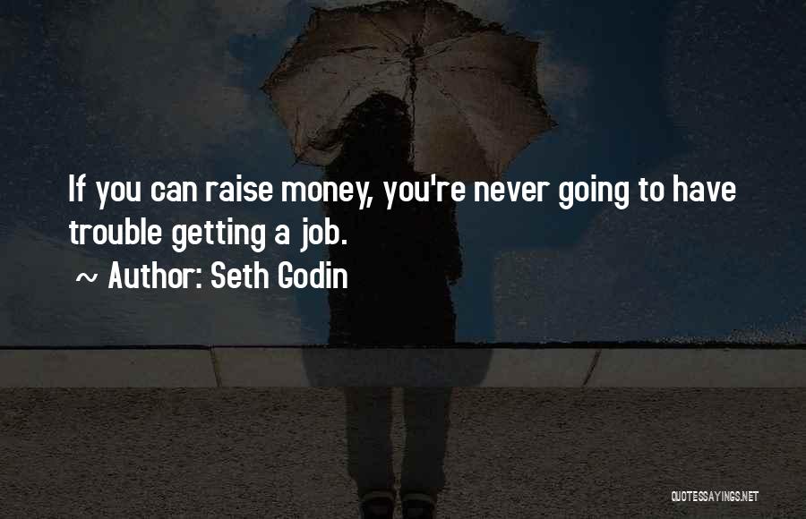 Seth Godin Quotes: If You Can Raise Money, You're Never Going To Have Trouble Getting A Job.