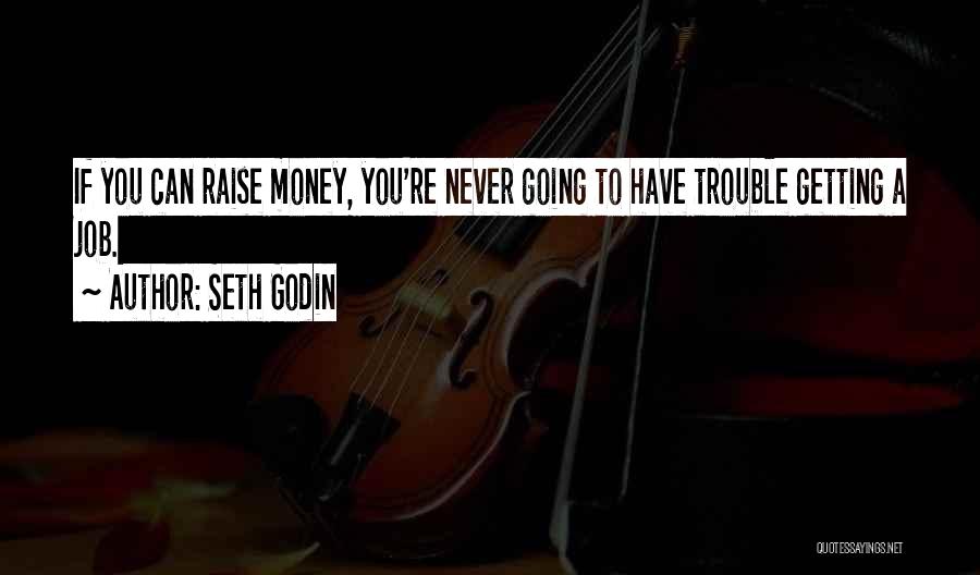 Seth Godin Quotes: If You Can Raise Money, You're Never Going To Have Trouble Getting A Job.