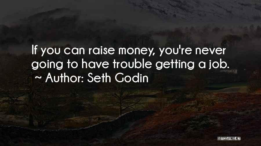 Seth Godin Quotes: If You Can Raise Money, You're Never Going To Have Trouble Getting A Job.