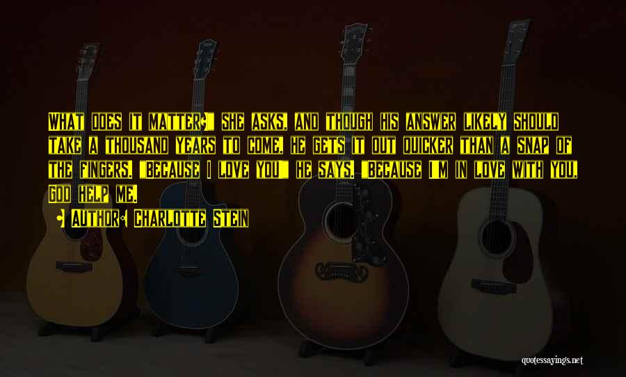 Charlotte Stein Quotes: What Does It Matter? She Asks, And Though His Answer Likely Should Take A Thousand Years To Come, He Gets