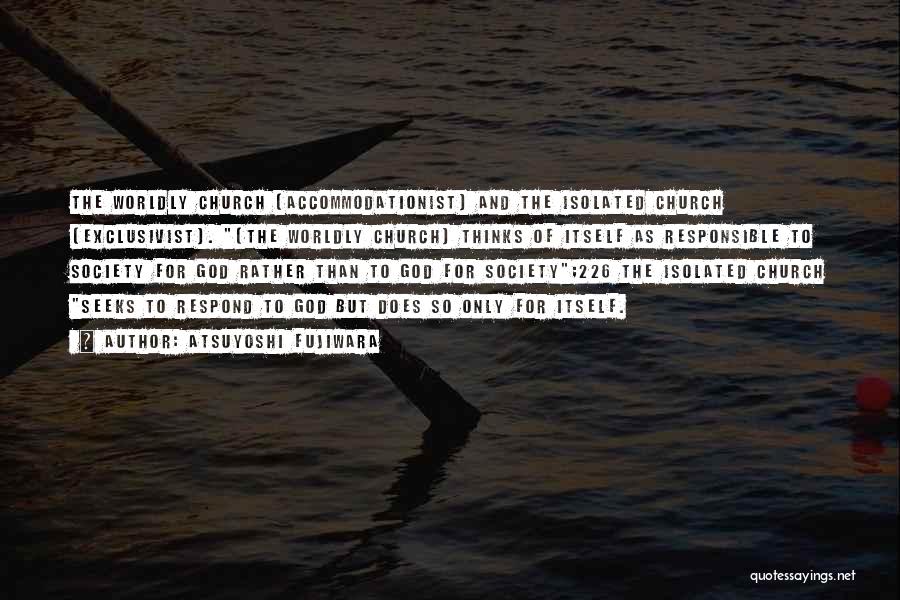 Atsuyoshi Fujiwara Quotes: The Worldly Church (accommodationist) And The Isolated Church (exclusivist). [the Worldly Church] Thinks Of Itself As Responsible To Society For