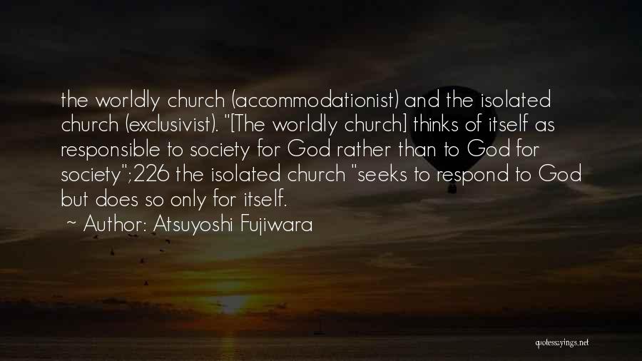 Atsuyoshi Fujiwara Quotes: The Worldly Church (accommodationist) And The Isolated Church (exclusivist). [the Worldly Church] Thinks Of Itself As Responsible To Society For