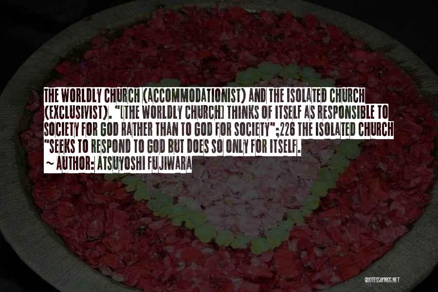 Atsuyoshi Fujiwara Quotes: The Worldly Church (accommodationist) And The Isolated Church (exclusivist). [the Worldly Church] Thinks Of Itself As Responsible To Society For