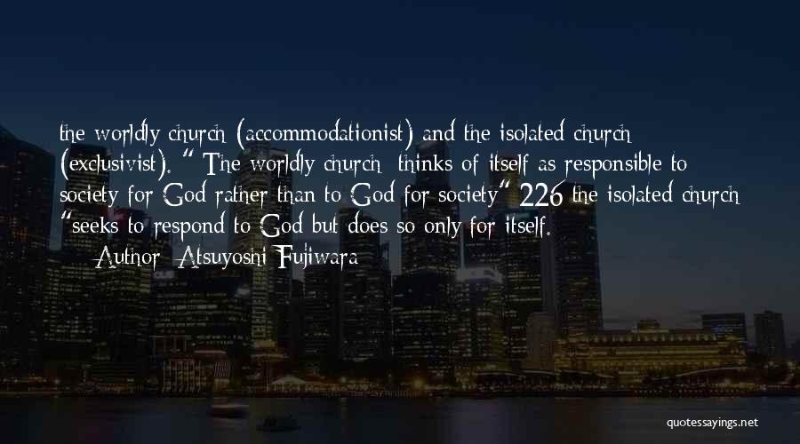 Atsuyoshi Fujiwara Quotes: The Worldly Church (accommodationist) And The Isolated Church (exclusivist). [the Worldly Church] Thinks Of Itself As Responsible To Society For