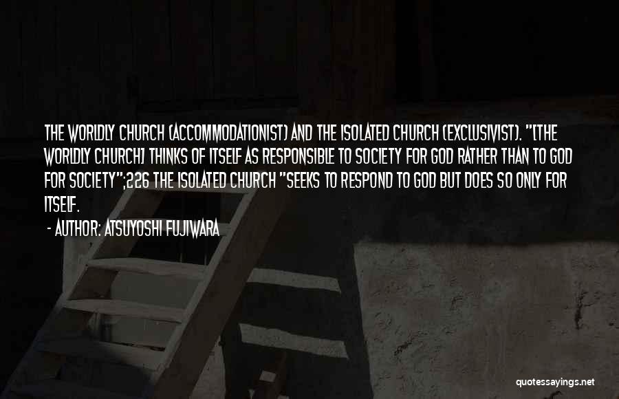 Atsuyoshi Fujiwara Quotes: The Worldly Church (accommodationist) And The Isolated Church (exclusivist). [the Worldly Church] Thinks Of Itself As Responsible To Society For