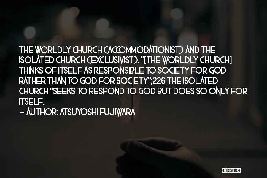 Atsuyoshi Fujiwara Quotes: The Worldly Church (accommodationist) And The Isolated Church (exclusivist). [the Worldly Church] Thinks Of Itself As Responsible To Society For
