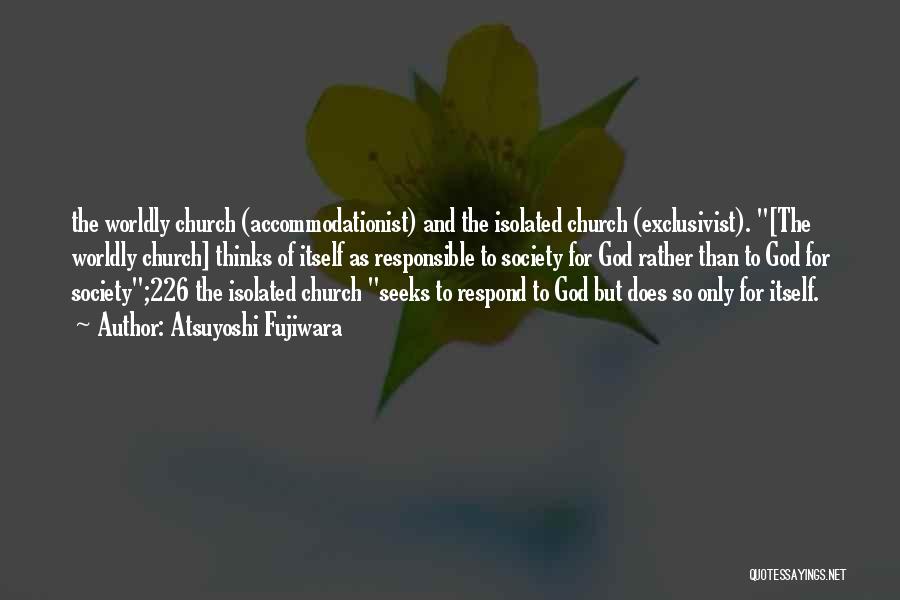 Atsuyoshi Fujiwara Quotes: The Worldly Church (accommodationist) And The Isolated Church (exclusivist). [the Worldly Church] Thinks Of Itself As Responsible To Society For