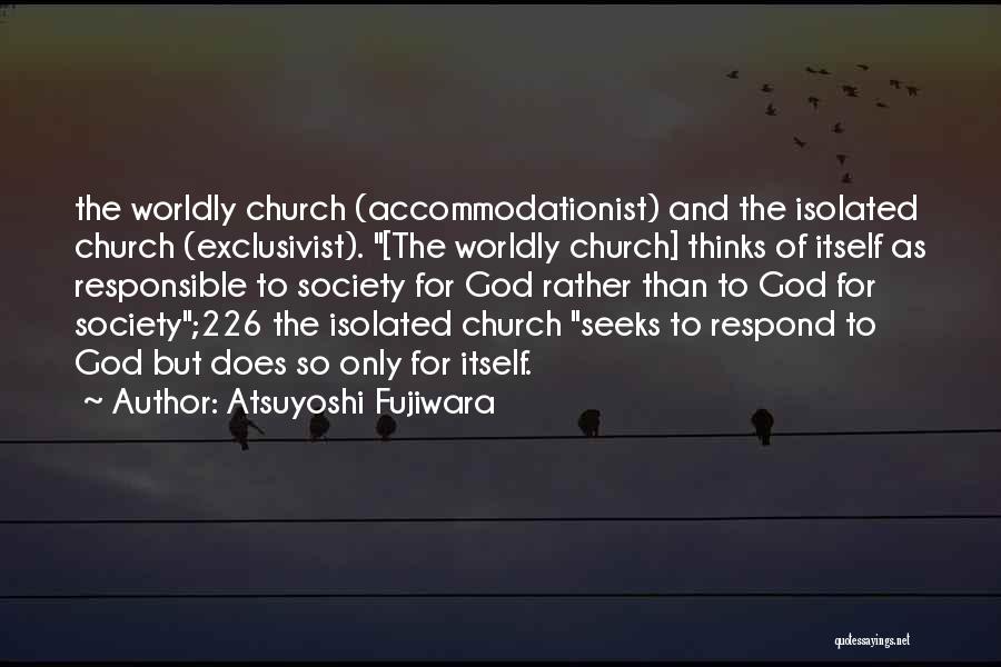 Atsuyoshi Fujiwara Quotes: The Worldly Church (accommodationist) And The Isolated Church (exclusivist). [the Worldly Church] Thinks Of Itself As Responsible To Society For