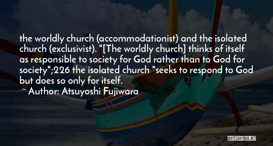 Atsuyoshi Fujiwara Quotes: The Worldly Church (accommodationist) And The Isolated Church (exclusivist). [the Worldly Church] Thinks Of Itself As Responsible To Society For