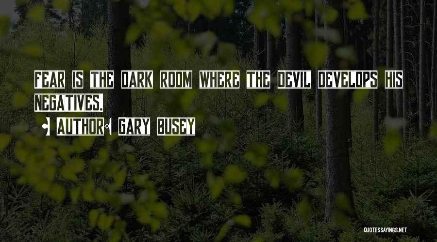 Gary Busey Quotes: Fear Is The Dark Room Where The Devil Develops His Negatives.