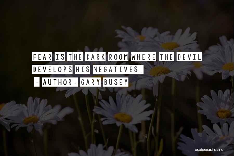 Gary Busey Quotes: Fear Is The Dark Room Where The Devil Develops His Negatives.