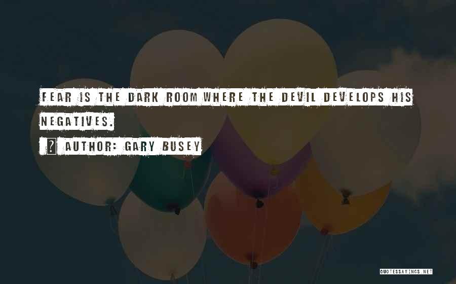 Gary Busey Quotes: Fear Is The Dark Room Where The Devil Develops His Negatives.