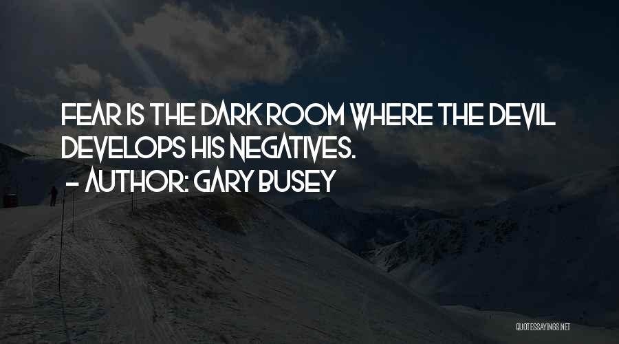 Gary Busey Quotes: Fear Is The Dark Room Where The Devil Develops His Negatives.