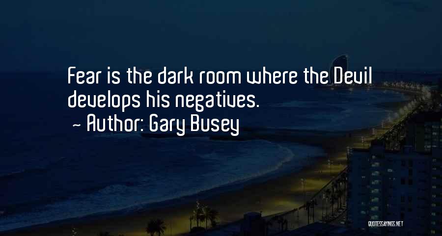 Gary Busey Quotes: Fear Is The Dark Room Where The Devil Develops His Negatives.