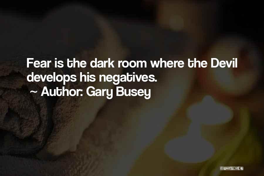 Gary Busey Quotes: Fear Is The Dark Room Where The Devil Develops His Negatives.