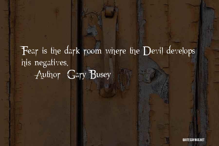 Gary Busey Quotes: Fear Is The Dark Room Where The Devil Develops His Negatives.