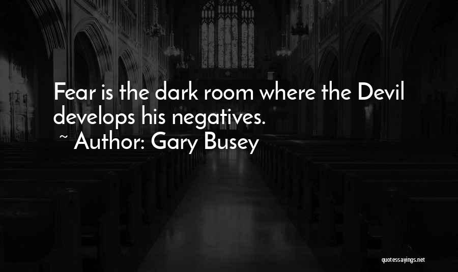 Gary Busey Quotes: Fear Is The Dark Room Where The Devil Develops His Negatives.