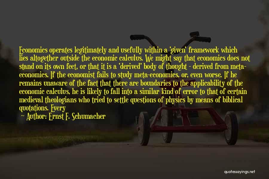 Ernst F. Schumacher Quotes: Economics Operates Legitimately And Usefully Within A 'given' Framework Which Lies Altogether Outside The Economic Calculus. We Might Say That