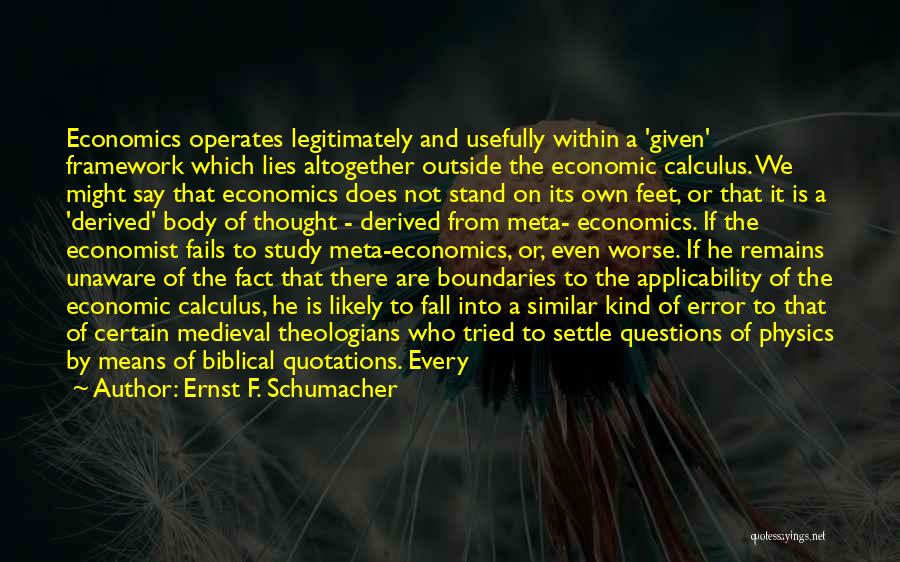 Ernst F. Schumacher Quotes: Economics Operates Legitimately And Usefully Within A 'given' Framework Which Lies Altogether Outside The Economic Calculus. We Might Say That