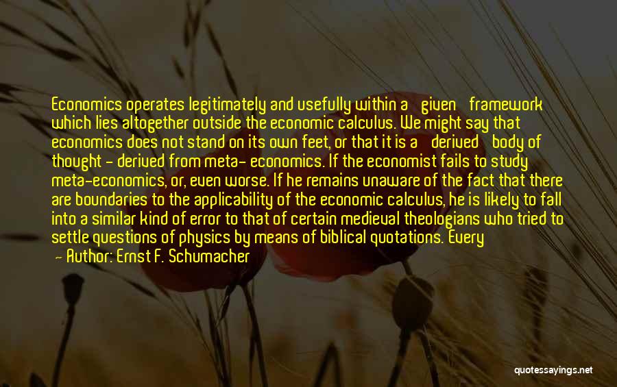 Ernst F. Schumacher Quotes: Economics Operates Legitimately And Usefully Within A 'given' Framework Which Lies Altogether Outside The Economic Calculus. We Might Say That