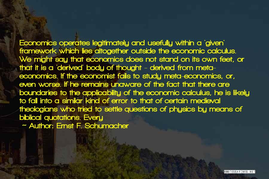 Ernst F. Schumacher Quotes: Economics Operates Legitimately And Usefully Within A 'given' Framework Which Lies Altogether Outside The Economic Calculus. We Might Say That