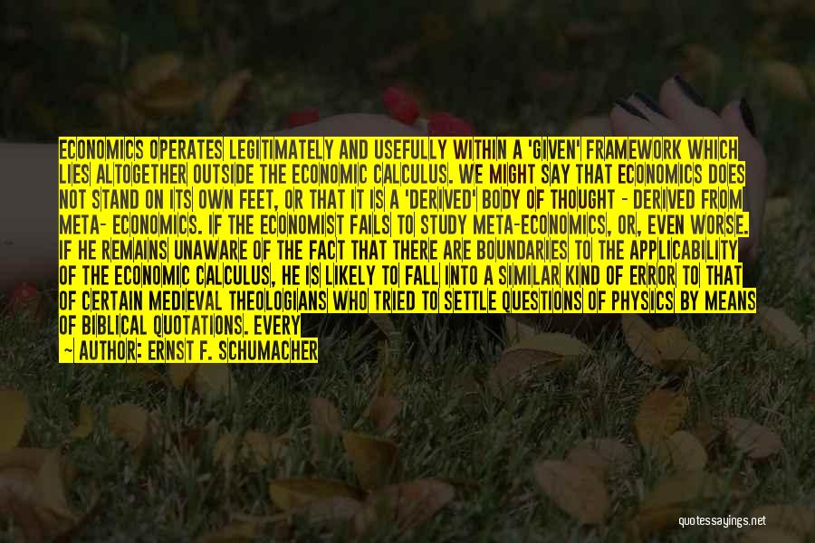 Ernst F. Schumacher Quotes: Economics Operates Legitimately And Usefully Within A 'given' Framework Which Lies Altogether Outside The Economic Calculus. We Might Say That