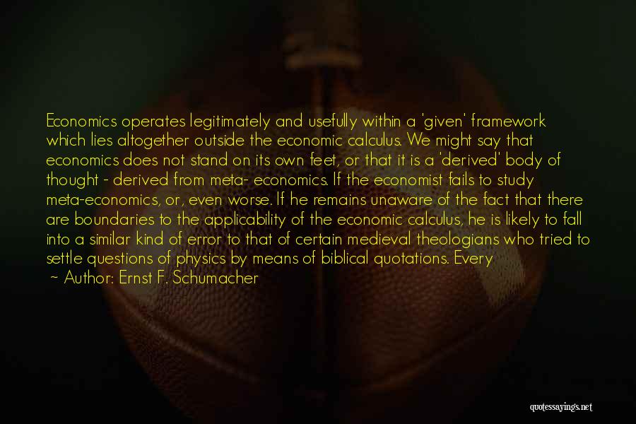 Ernst F. Schumacher Quotes: Economics Operates Legitimately And Usefully Within A 'given' Framework Which Lies Altogether Outside The Economic Calculus. We Might Say That