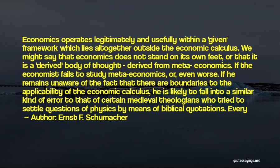 Ernst F. Schumacher Quotes: Economics Operates Legitimately And Usefully Within A 'given' Framework Which Lies Altogether Outside The Economic Calculus. We Might Say That