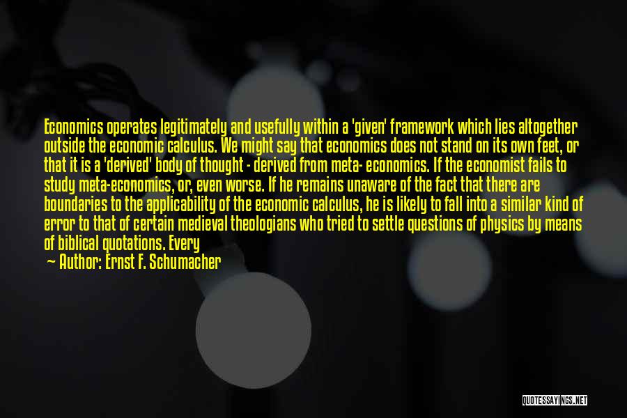 Ernst F. Schumacher Quotes: Economics Operates Legitimately And Usefully Within A 'given' Framework Which Lies Altogether Outside The Economic Calculus. We Might Say That