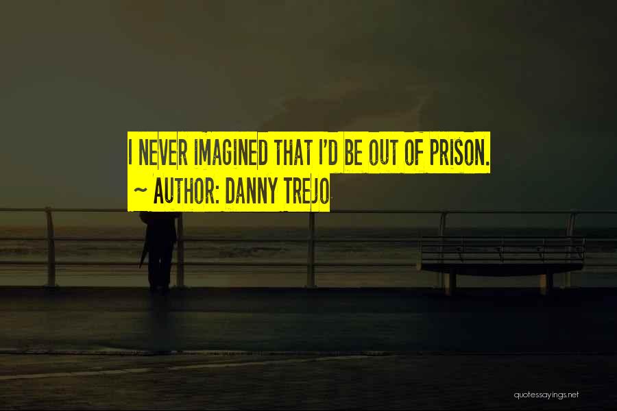 Danny Trejo Quotes: I Never Imagined That I'd Be Out Of Prison.