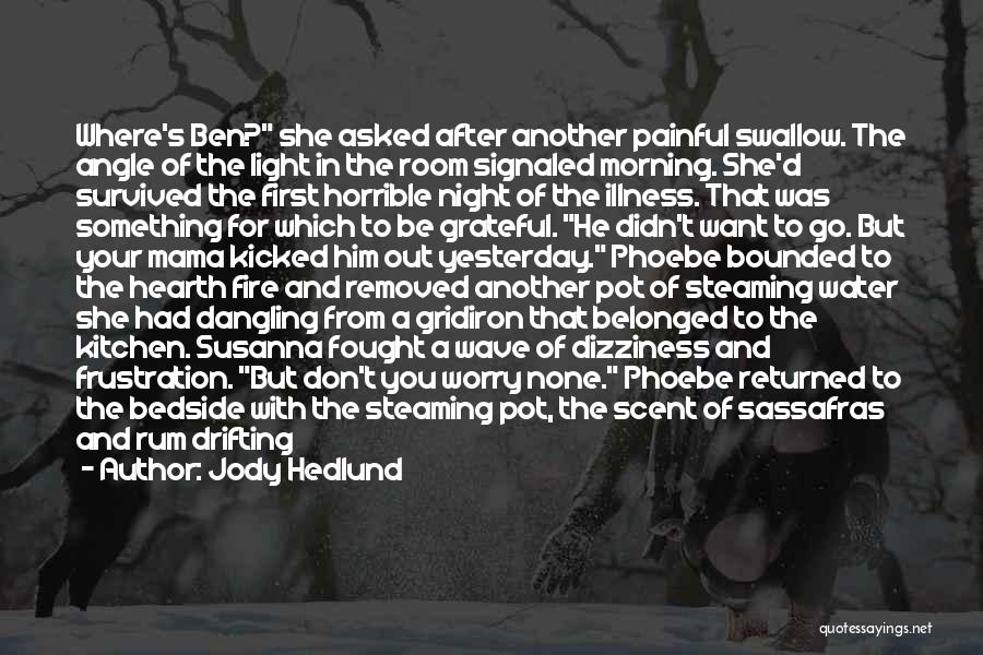 Jody Hedlund Quotes: Where's Ben? She Asked After Another Painful Swallow. The Angle Of The Light In The Room Signaled Morning. She'd Survived