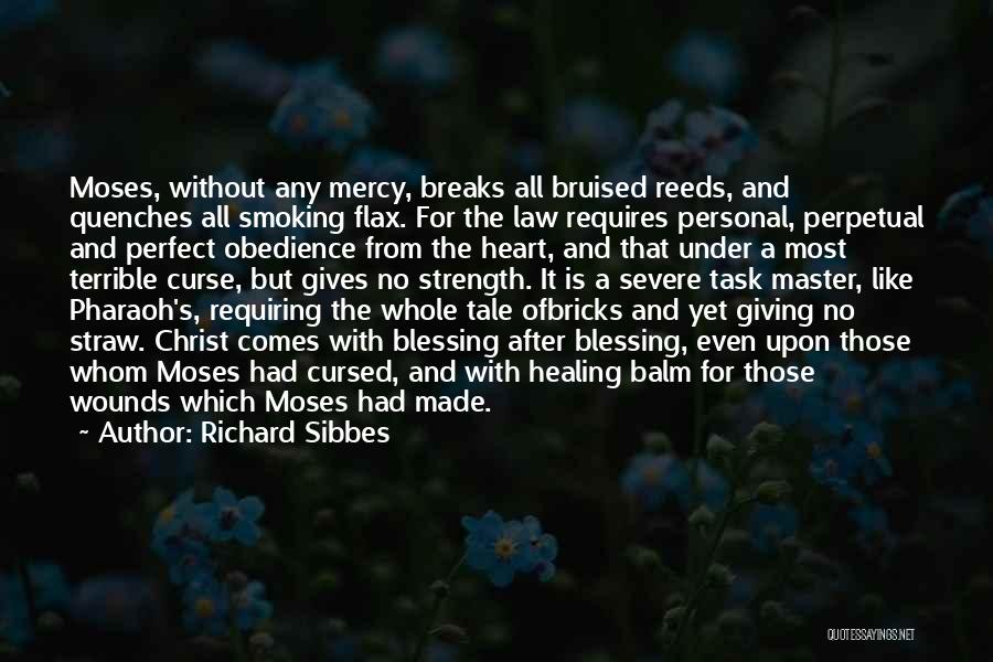 Richard Sibbes Quotes: Moses, Without Any Mercy, Breaks All Bruised Reeds, And Quenches All Smoking Flax. For The Law Requires Personal, Perpetual And