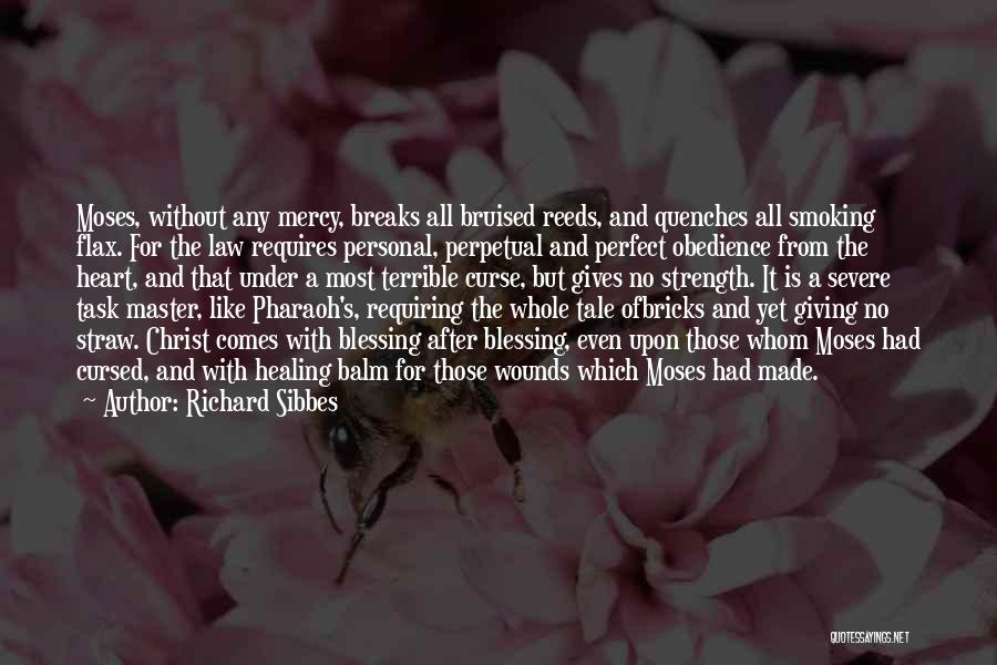 Richard Sibbes Quotes: Moses, Without Any Mercy, Breaks All Bruised Reeds, And Quenches All Smoking Flax. For The Law Requires Personal, Perpetual And