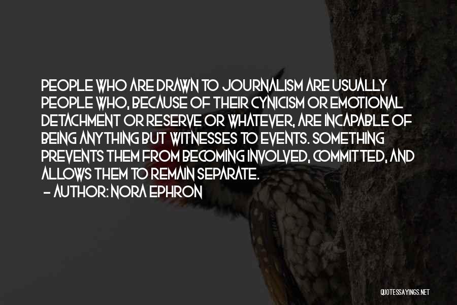 Nora Ephron Quotes: People Who Are Drawn To Journalism Are Usually People Who, Because Of Their Cynicism Or Emotional Detachment Or Reserve Or