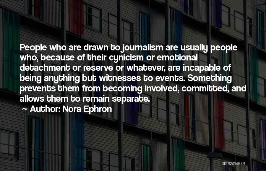 Nora Ephron Quotes: People Who Are Drawn To Journalism Are Usually People Who, Because Of Their Cynicism Or Emotional Detachment Or Reserve Or