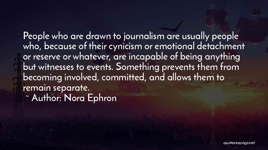 Nora Ephron Quotes: People Who Are Drawn To Journalism Are Usually People Who, Because Of Their Cynicism Or Emotional Detachment Or Reserve Or
