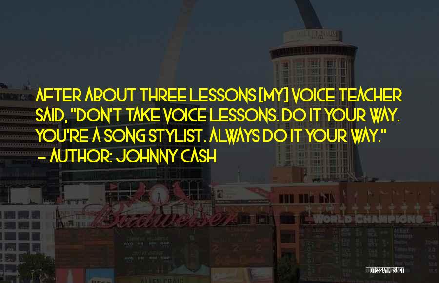 Johnny Cash Quotes: After About Three Lessons [my] Voice Teacher Said, Don't Take Voice Lessons. Do It Your Way. You're A Song Stylist.