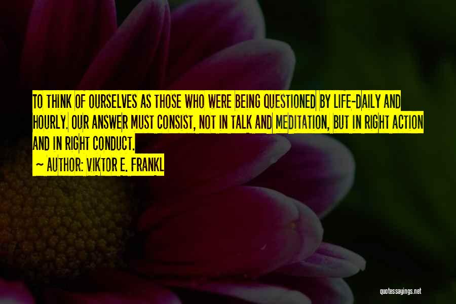 Viktor E. Frankl Quotes: To Think Of Ourselves As Those Who Were Being Questioned By Life-daily And Hourly. Our Answer Must Consist, Not In