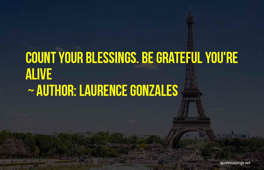 Laurence Gonzales Quotes: Count Your Blessings. Be Grateful You're Alive