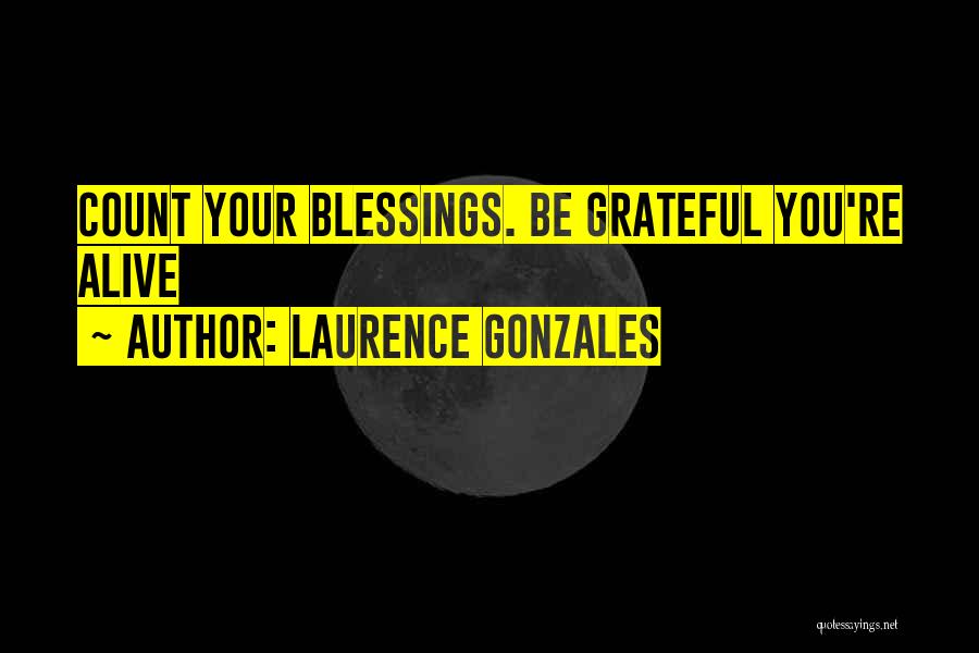 Laurence Gonzales Quotes: Count Your Blessings. Be Grateful You're Alive