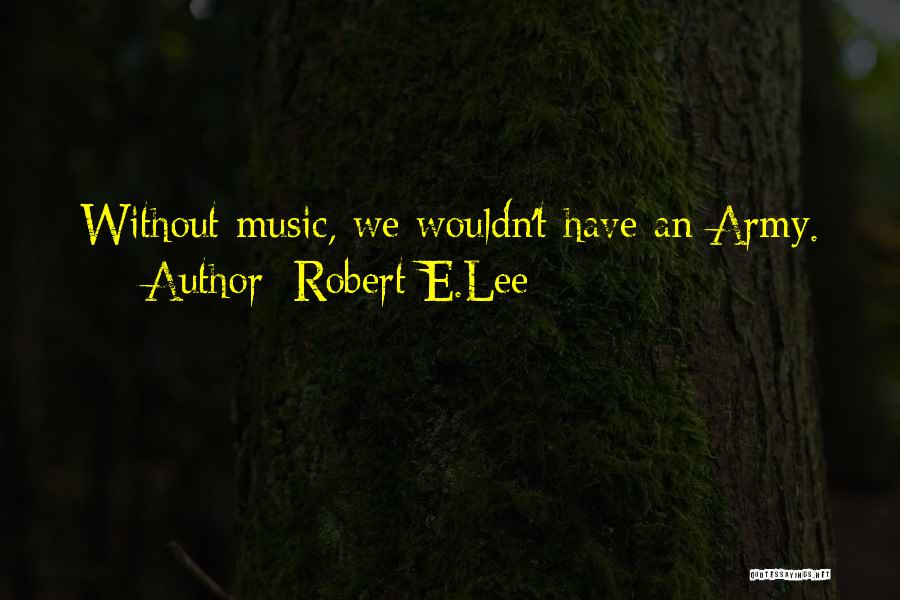 Robert E.Lee Quotes: Without Music, We Wouldn't Have An Army.