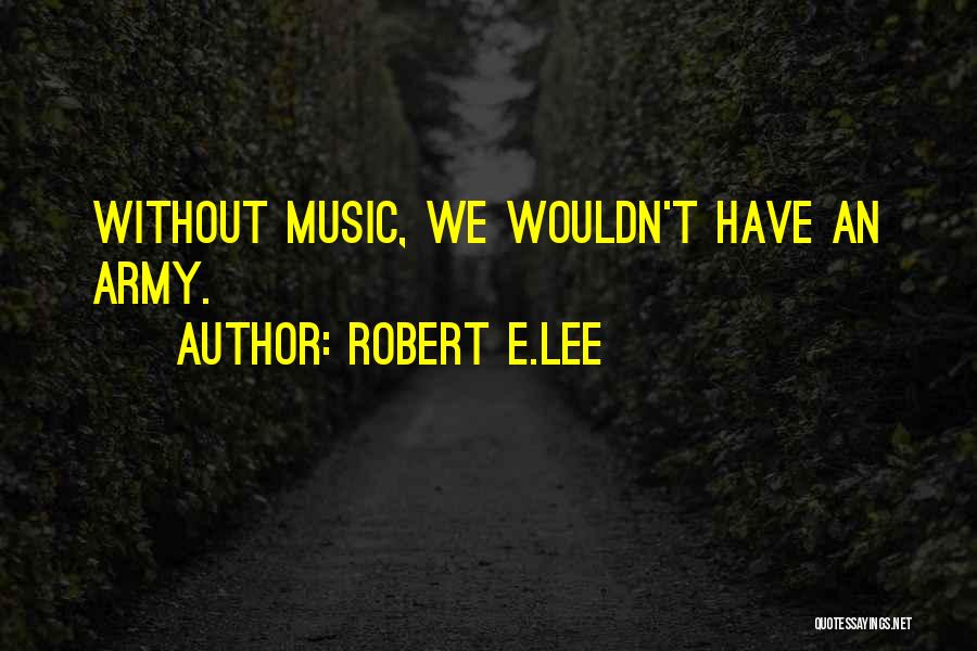 Robert E.Lee Quotes: Without Music, We Wouldn't Have An Army.