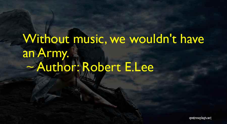 Robert E.Lee Quotes: Without Music, We Wouldn't Have An Army.