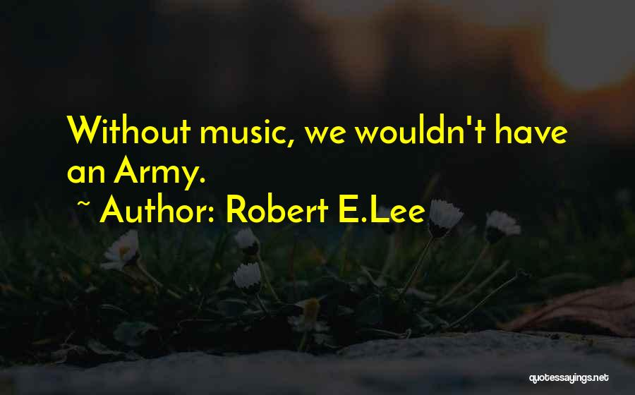 Robert E.Lee Quotes: Without Music, We Wouldn't Have An Army.