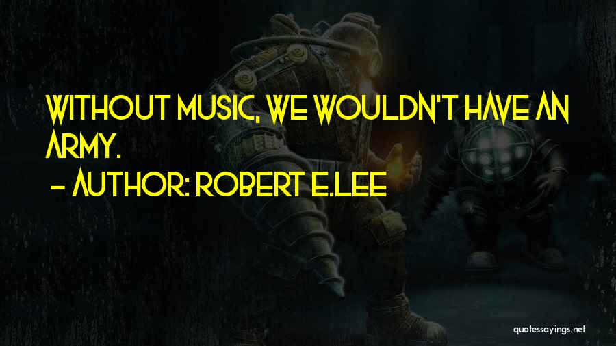 Robert E.Lee Quotes: Without Music, We Wouldn't Have An Army.