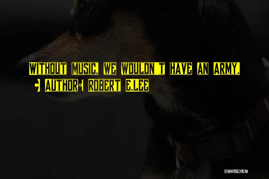 Robert E.Lee Quotes: Without Music, We Wouldn't Have An Army.